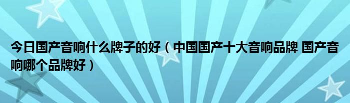 今日国产音响什么牌子的好（中国国产十大音响品牌 国产音响哪个品牌好）