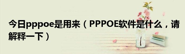 今日pppoe是用来（PPPOE软件是什么，请解释一下）
