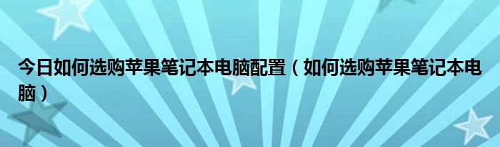 今日如何选购苹果笔记本电脑配置（如何选购苹果笔记本电脑）