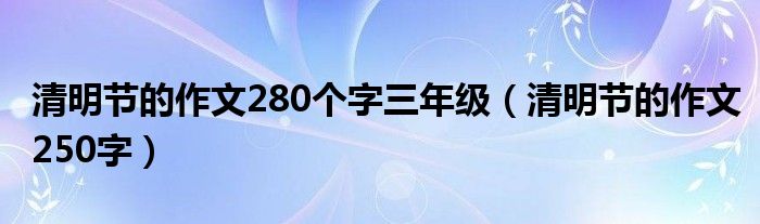 清明节的作文280个字三年级（清明节的作文250字）