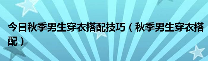 今日秋季男生穿衣搭配技巧（秋季男生穿衣搭配）