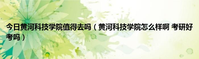 今日黄河科技学院值得去吗（黄河科技学院怎么样啊 考研好考吗）