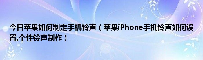今日苹果如何制定手机铃声（苹果iPhone手机铃声如何设置,个性铃声制作）
