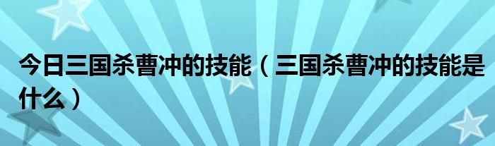 今日三国杀曹冲的技能（三国杀曹冲的技能是什么）