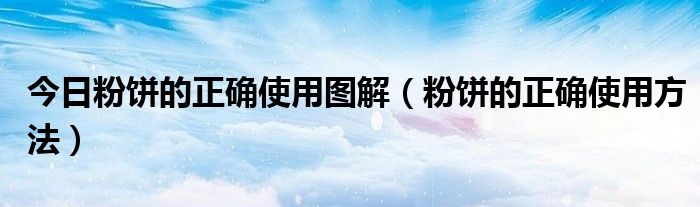 今日粉饼的正确使用图解（粉饼的正确使用方法）