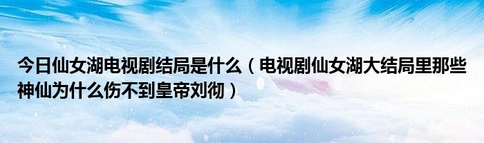 今日仙女湖电视剧结局是什么（电视剧仙女湖大结局里那些神仙为什么伤不到皇帝刘彻）