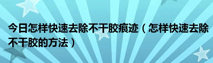 今日怎样快速去除不干胶痕迹（怎样快速去除不干胶的方法）