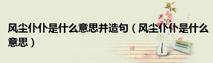 风尘仆仆是什么意思并造句（风尘仆仆是什么意思）