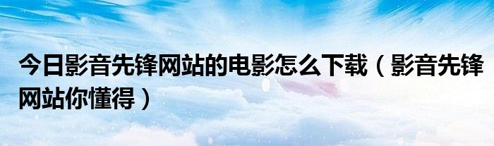 今日影音先锋网站的电影怎么下载（影音先锋网站你懂得）