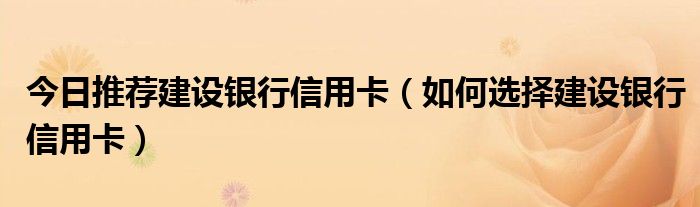 今日推荐建设银行信用卡（如何选择建设银行信用卡）