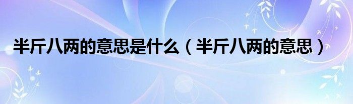 半斤八两的意思是什么（半斤八两的意思）