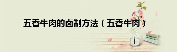 五香牛肉的卤制方法（五香牛肉）