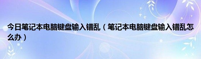 今日笔记本电脑键盘输入错乱（笔记本电脑键盘输入错乱怎么办）