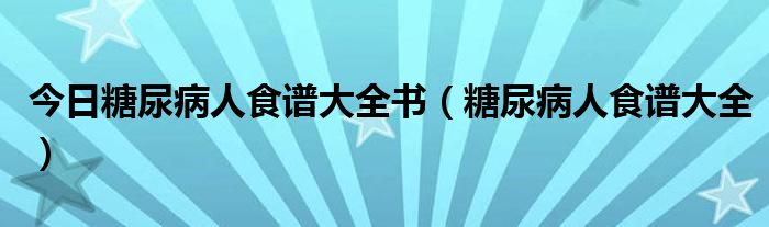 今日糖尿病人食谱大全书（糖尿病人食谱大全）