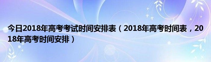 今日2018年高考考试时间安排表（2018年高考时间表，2018年高考时间安排）