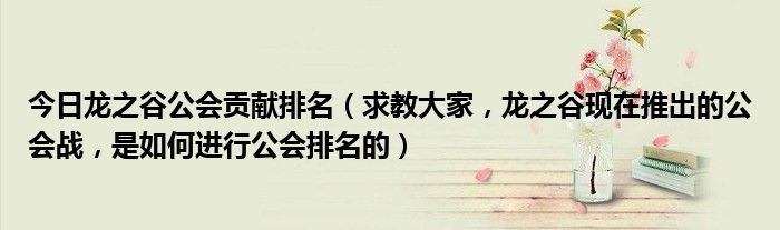 今日龙之谷公会贡献排名（求教大家，龙之谷现在推出的公会战，是如何进行公会排名的）