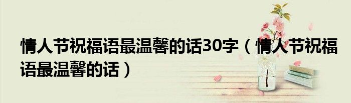 情人节祝福语最温馨的话30字（情人节祝福语最温馨的话）