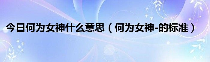 今日何为女神什么意思（何为女神-的标准）