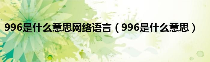 996是什么意思网络语言（996是什么意思）