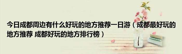 今日成都周边有什么好玩的地方推荐一日游（成都最好玩的地方推荐 成都好玩的地方排行榜）