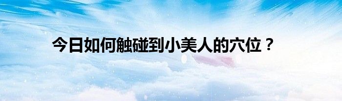 今日如何触碰到小美人的穴位？