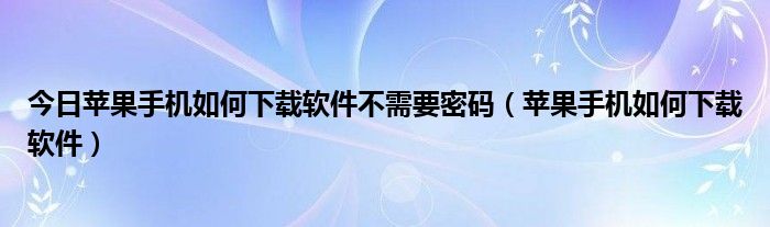 今日苹果手机如何下载软件不需要密码（苹果手机如何下载软件）