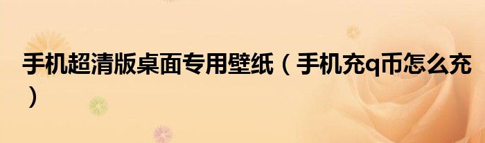 手机超清版桌面专用壁纸（手机充q币怎么充）