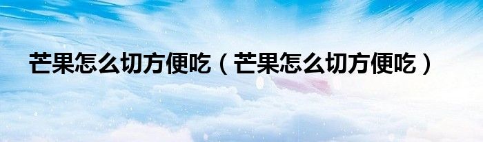 芒果怎么切方便吃（芒果怎么切方便吃）