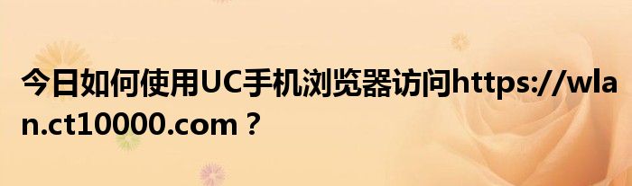 今日如何使用UC手机浏览器访问https://wlan.ct10000.com？