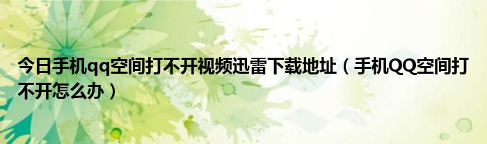 今日手机qq空间打不开视频迅雷下载地址（手机QQ空间打不开怎么办）