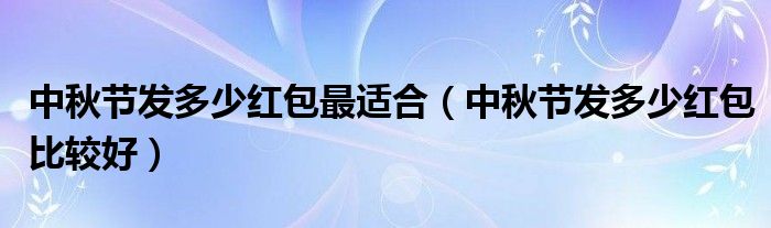 中秋节发多少红包最适合（中秋节发多少红包比较好）