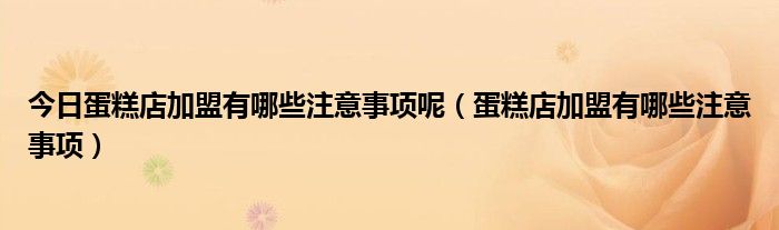今日蛋糕店加盟有哪些注意事项呢（蛋糕店加盟有哪些注意事项）