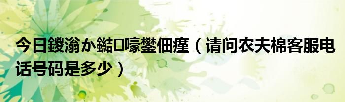 今日鍐滃か鐑嚎鐢佃瘽（请问农夫棉客服电话号码是多少）