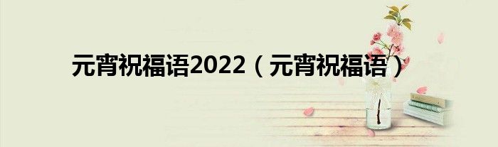 元宵祝福语2022（元宵祝福语）