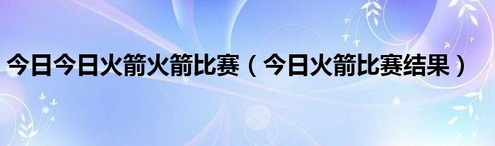 今日今日火箭火箭比赛（今日火箭比赛结果）