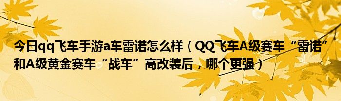 今日qq飞车手游a车雷诺怎么样（QQ飞车A级赛车“雷诺”和A级黄金赛车“战车”高改装后，哪个更强）