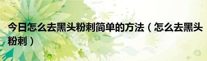 今日怎么去黑头粉刺简单的方法（怎么去黑头粉刺）