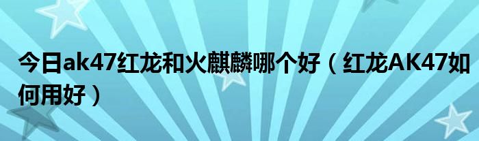 今日ak47红龙和火麒麟哪个好（红龙AK47如何用好）