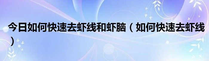 今日如何快速去虾线和虾脑（如何快速去虾线）