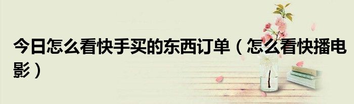 今日怎么看快手买的东西订单（怎么看快播电影）