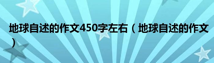 地球自述的作文450字左右（地球自述的作文）