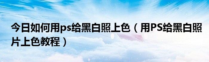 今日如何用ps给黑白照上色（用PS给黑白照片上色教程）