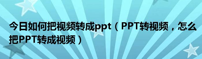 今日如何把视频转成ppt（PPT转视频，怎么把PPT转成视频）