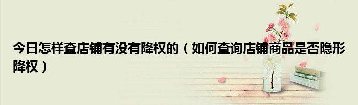 今日怎样查店铺有没有降权的（如何查询店铺商品是否隐形降权）
