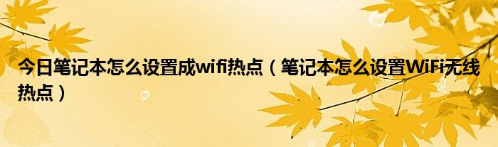 今日笔记本怎么设置成wifi热点（笔记本怎么设置WiFi无线热点）