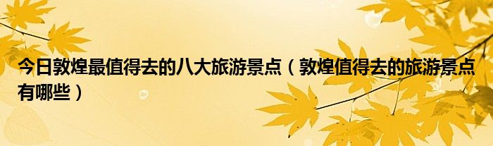 今日敦煌最值得去的八大旅游景点（敦煌值得去的旅游景点有哪些）