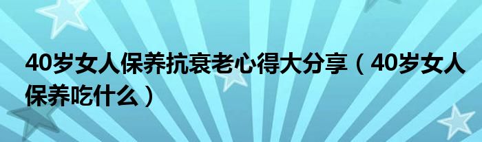 40岁女人保养抗衰老心得大分享（40岁女人保养吃什么）