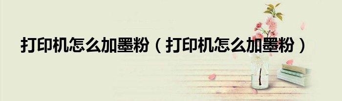 打印机怎么加墨粉（打印机怎么加墨粉）