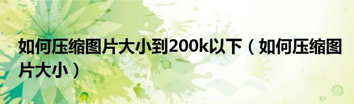 如何压缩图片大小到200k以下（如何压缩图片大小）