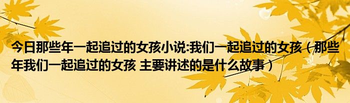今日那些年一起追过的女孩小说:我们一起追过的女孩（那些年我们一起追过的女孩 主要讲述的是什么故事）